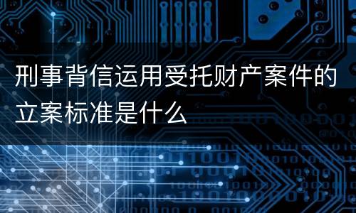 刑事背信运用受托财产案件的立案标准是什么