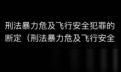 刑法暴力危及飞行安全犯罪的断定（刑法暴力危及飞行安全犯罪的断定原则）