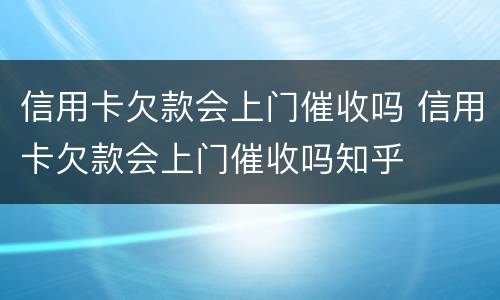 信用卡欠款会上门催收吗 信用卡欠款会上门催收吗知乎