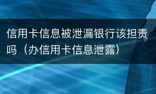 信用卡信息被泄漏银行该担责吗（办信用卡信息泄露）