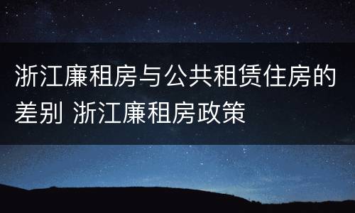 浙江廉租房与公共租赁住房的差别 浙江廉租房政策