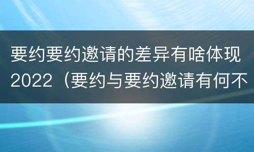 要约要约邀请的差异有啥体现2022（要约与要约邀请有何不同）