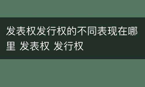 发表权发行权的不同表现在哪里 发表权 发行权