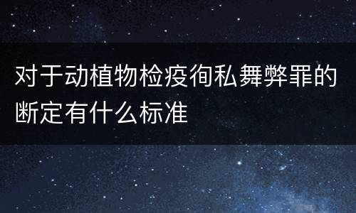 对于动植物检疫徇私舞弊罪的断定有什么标准