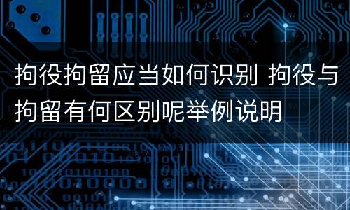 拘役拘留应当如何识别 拘役与拘留有何区别呢举例说明