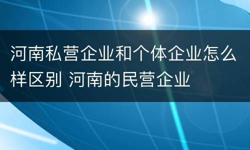 河南私营企业和个体企业怎么样区别 河南的民营企业