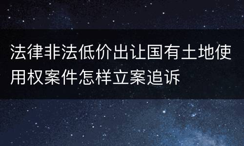 法律非法低价出让国有土地使用权案件怎样立案追诉