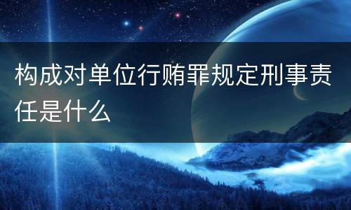 构成对单位行贿罪规定刑事责任是什么