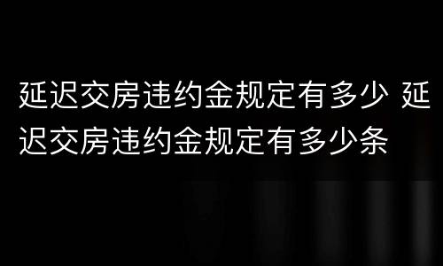 延迟交房违约金规定有多少 延迟交房违约金规定有多少条