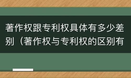 著作权跟专利权具体有多少差别（著作权与专利权的区别有哪些）