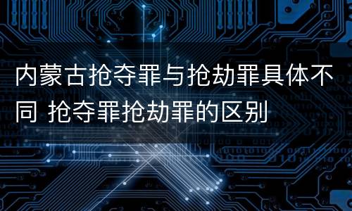 内蒙古抢夺罪与抢劫罪具体不同 抢夺罪抢劫罪的区别