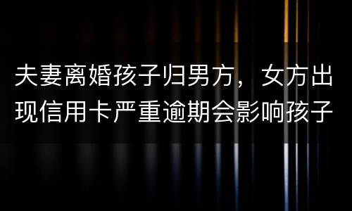 夫妻离婚孩子归男方，女方出现信用卡严重逾期会影响孩子吗？比如孩子读书之类的