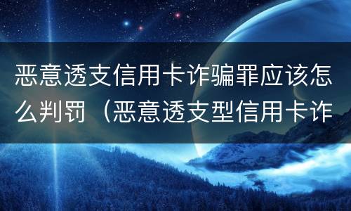 恶意透支信用卡诈骗罪应该怎么判罚（恶意透支型信用卡诈骗）