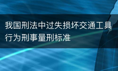 我国刑法中过失损坏交通工具行为刑事量刑标准