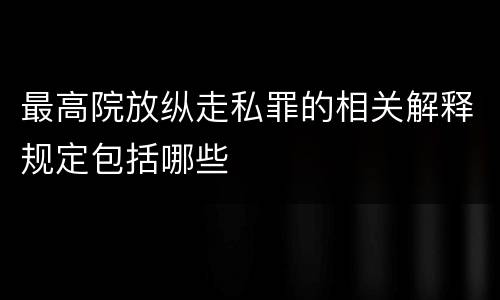 最高院放纵走私罪的相关解释规定包括哪些