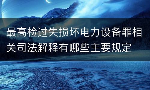 最高检过失损坏电力设备罪相关司法解释有哪些主要规定