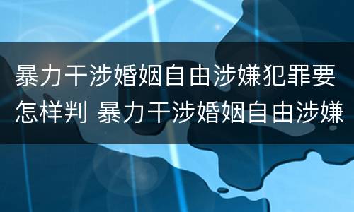 暴力干涉婚姻自由涉嫌犯罪要怎样判 暴力干涉婚姻自由涉嫌犯罪要怎样判断