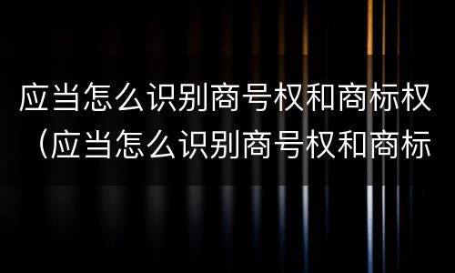 应当怎么识别商号权和商标权（应当怎么识别商号权和商标权的区别）