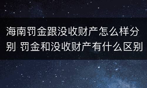 海南罚金跟没收财产怎么样分别 罚金和没收财产有什么区别