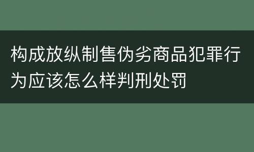 构成放纵制售伪劣商品犯罪行为应该怎么样判刑处罚