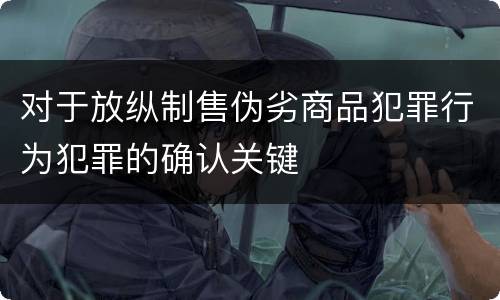 对于放纵制售伪劣商品犯罪行为犯罪的确认关键