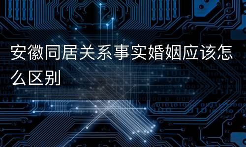 安徽同居关系事实婚姻应该怎么区别