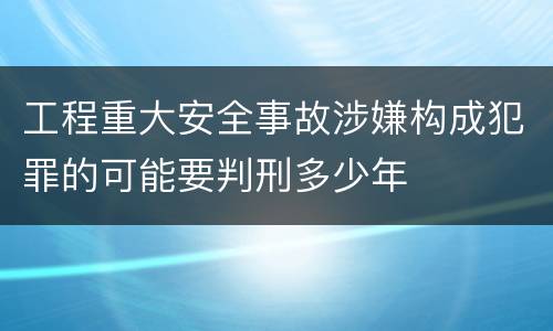 工程重大安全事故涉嫌构成犯罪的可能要判刑多少年