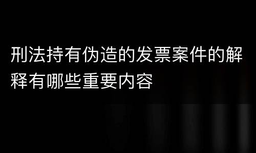 刑法持有伪造的发票案件的解释有哪些重要内容