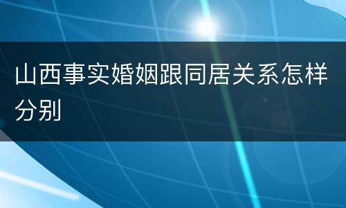 山西事实婚姻跟同居关系怎样分别