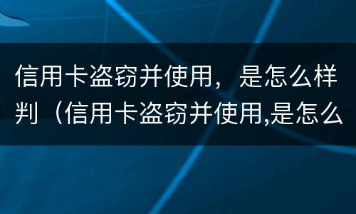 信用卡盗窃并使用，是怎么样判（信用卡盗窃并使用,是怎么样判的）