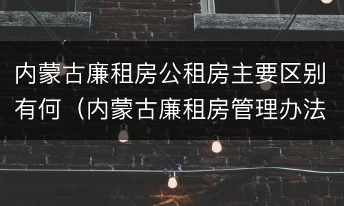 内蒙古廉租房公租房主要区别有何（内蒙古廉租房管理办法）