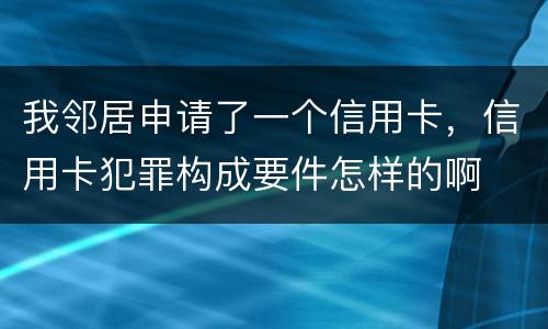 我邻居申请了一个信用卡，信用卡犯罪构成要件怎样的啊