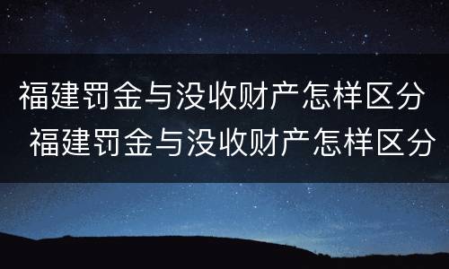 福建罚金与没收财产怎样区分 福建罚金与没收财产怎样区分啊