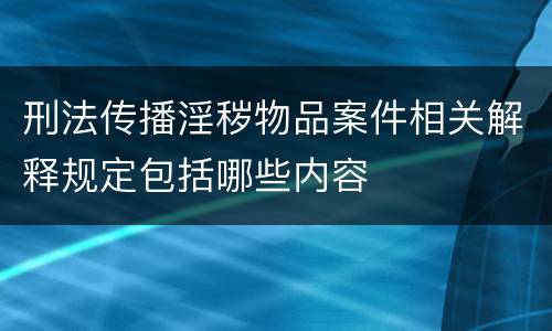 刑法传播淫秽物品案件相关解释规定包括哪些内容