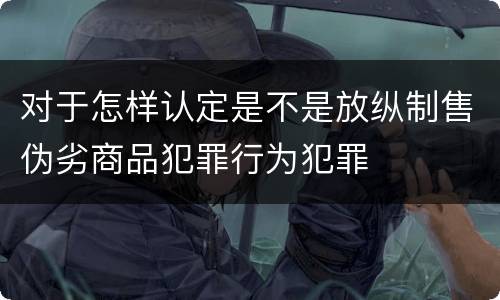 对于怎样认定是不是放纵制售伪劣商品犯罪行为犯罪