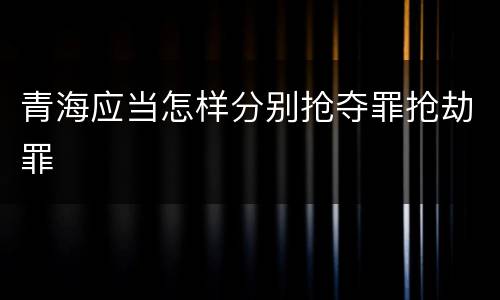 青海应当怎样分别抢夺罪抢劫罪