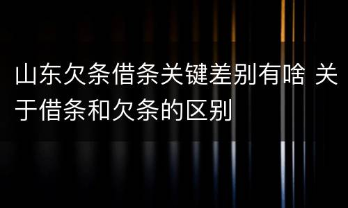 山东欠条借条关键差别有啥 关于借条和欠条的区别