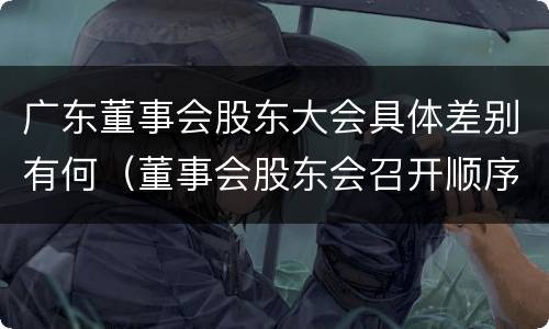 广东董事会股东大会具体差别有何（董事会股东会召开顺序）