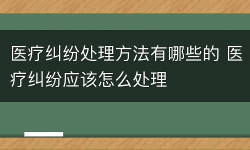 医疗纠纷处理方法有哪些的 医疗纠纷应该怎么处理