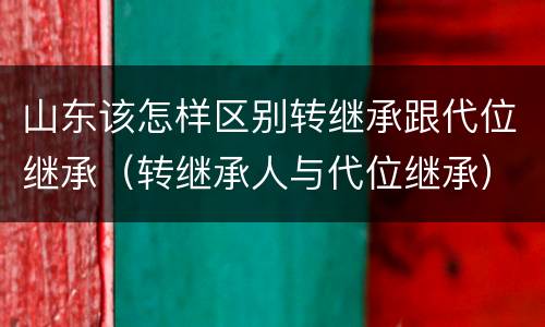 山东该怎样区别转继承跟代位继承（转继承人与代位继承）