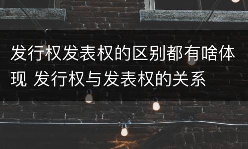 发行权发表权的区别都有啥体现 发行权与发表权的关系