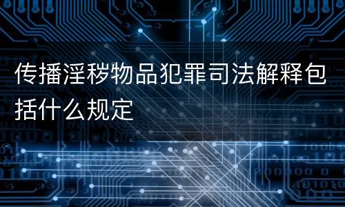 传播淫秽物品犯罪司法解释包括什么规定