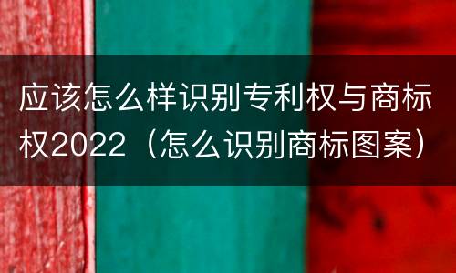 应该怎么样识别专利权与商标权2022（怎么识别商标图案）