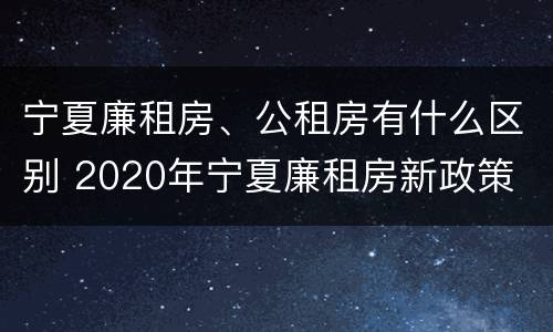 宁夏廉租房、公租房有什么区别 2020年宁夏廉租房新政策