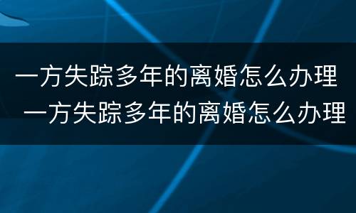 一方失踪多年的离婚怎么办理 一方失踪多年的离婚怎么办理离婚手续