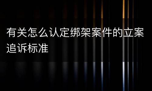 有关怎么认定绑架案件的立案追诉标准