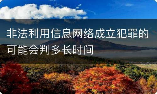 非法利用信息网络成立犯罪的可能会判多长时间