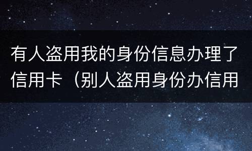 有人盗用我的身份信息办理了信用卡（别人盗用身份办信用卡）