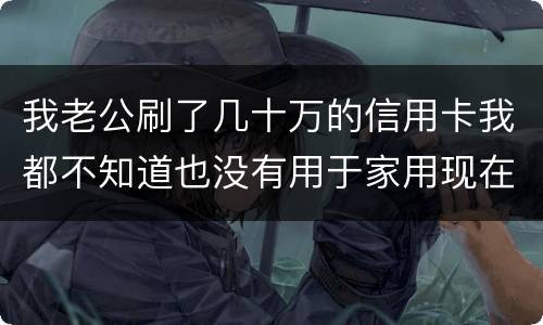 我老公刷了几十万的信用卡我都不知道也没有用于家用现在银行起诉我需要负责任吗