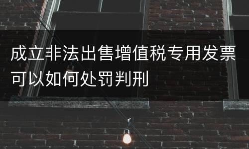 成立非法出售增值税专用发票可以如何处罚判刑